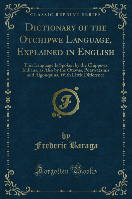 Dictionary of the Otchipwe Language, Explained in English : This Language Is Spoken by the Chippewa Indians, as Also by the Otawas, Potawatamis and Algonquins, With Little Difference, PDF eBook
