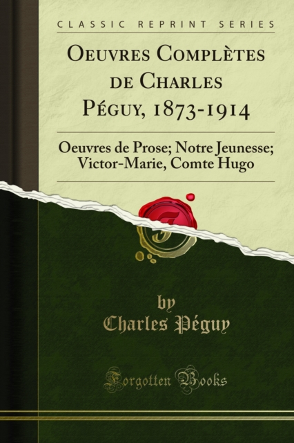 Oeuvres Completes de Charles Peguy, 1873-1914 : Oeuvres de Prose; Notre Jeunesse; Victor-Marie, Comte Hugo, PDF eBook