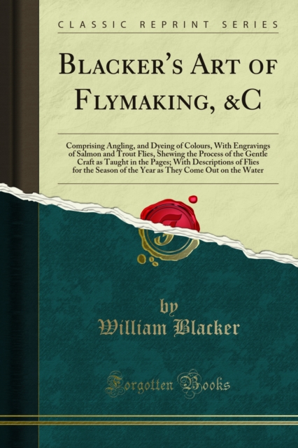Blacker's Art of Flymaking, &C : Comprising Angling, and Dyeing of Colours, With Engravings of Salmon and Trout Flies, Shewing the Process of the Gentle Craft as Taught in the Pages; With Descriptions, PDF eBook