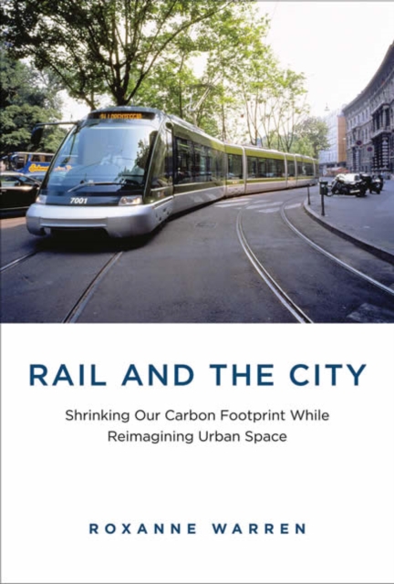 Rail and the City : Shrinking Our Carbon Footprint While Reimagining Urban Space, Hardback Book