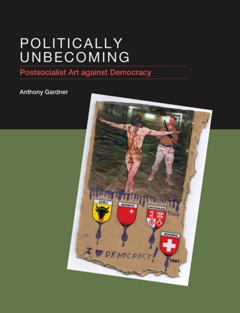 Politically Unbecoming : Postsocialist Art against Democracy, Hardback Book