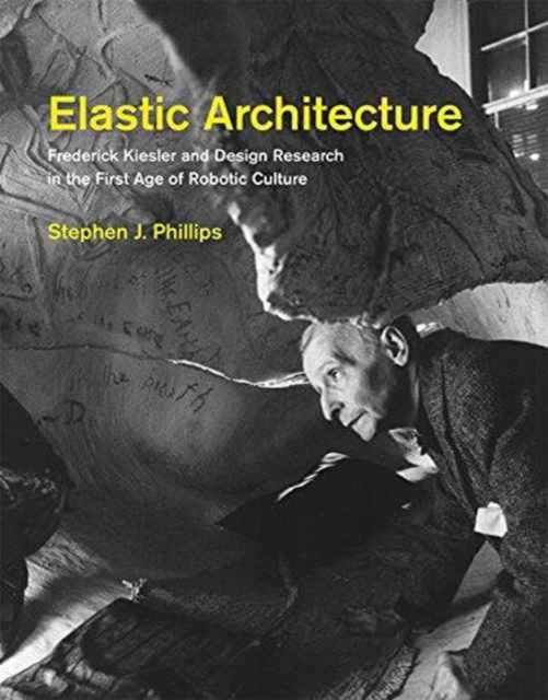 Elastic Architecture : Frederick Kiesler and Design Research in the First Age of Robotic Culture, Hardback Book