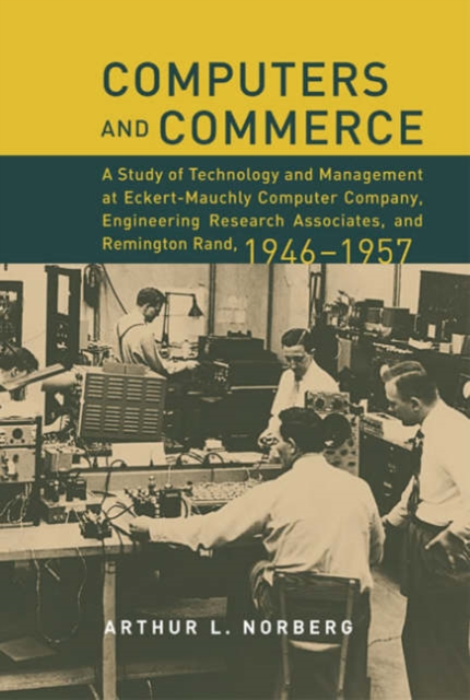 Computers and Commerce : A Study of Technology and Management at Eckert-Mauchly Computer Company, Engineering Research Associates, and Remington Rand, 1946-1957, Hardback Book