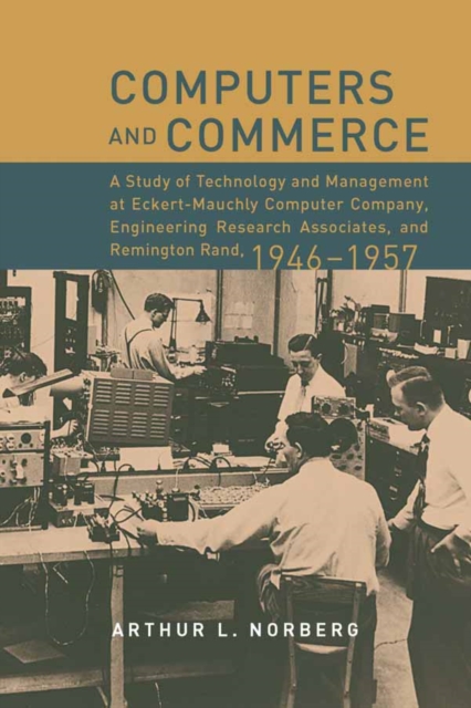 Computers and Commerce : A Study of Technology and Management at Eckert-Mauchly Computer Company, Engineering Research Associates, and Remington Rand, 1946-1957, PDF eBook