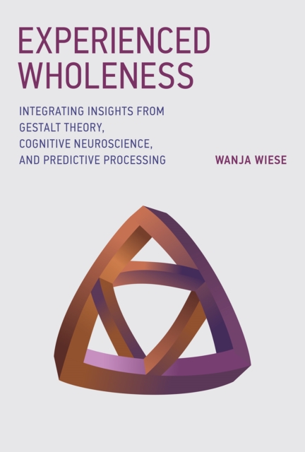 Experienced Wholeness : Integrating Insights from Gestalt Theory, Cognitive Neuroscience, and Predictive Processing, PDF eBook