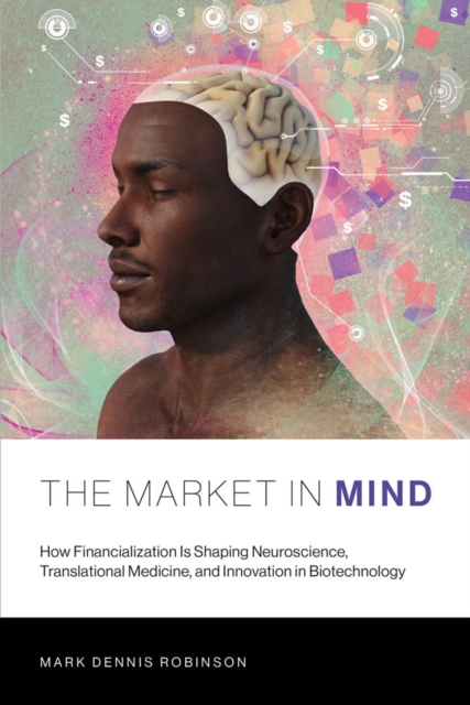 The Market in Mind : How Financialization Is Shaping Neuroscience, Translational Medicine, and Innovation in Biotechnology, PDF eBook