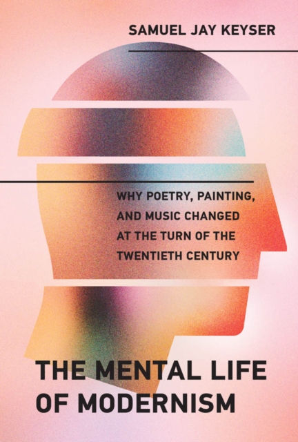 The Mental Life of Modernism : Why Poetry, Painting, and Music Changed at the Turn of the Twentieth Century, PDF eBook