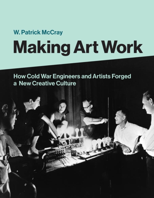 Making Art Work : How Cold War Engineers and Artists Forged a New Creative Culture, PDF eBook