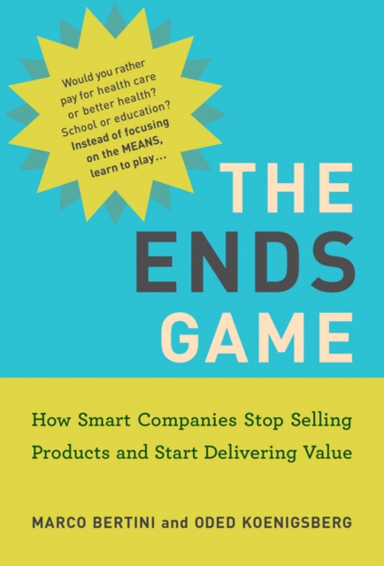 The Ends Game : How Smart Companies Stop Selling Products and Start Delivering Value, PDF eBook