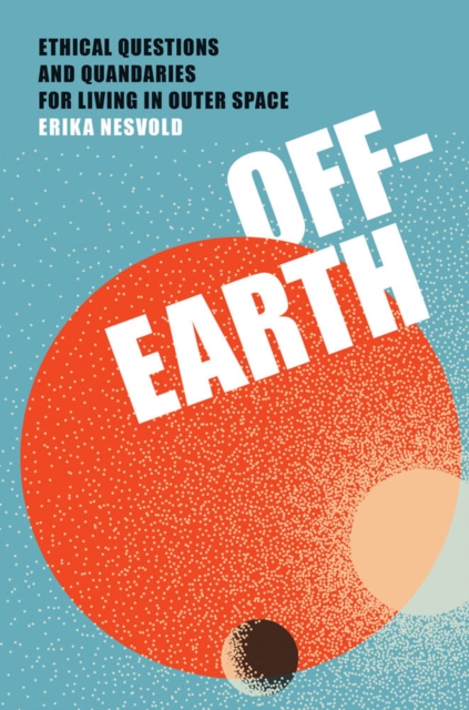 Off-Earth : Ethical Questions and Quandaries for Living in Outer Space, PDF eBook