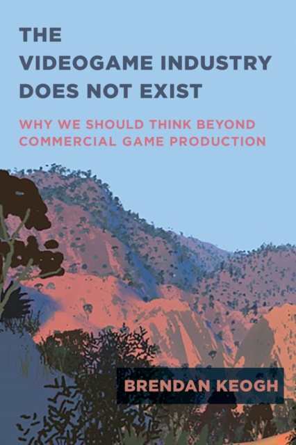 The Videogame Industry Does Not Exist : Why We Should Think Beyond Commercial Game Production, PDF eBook