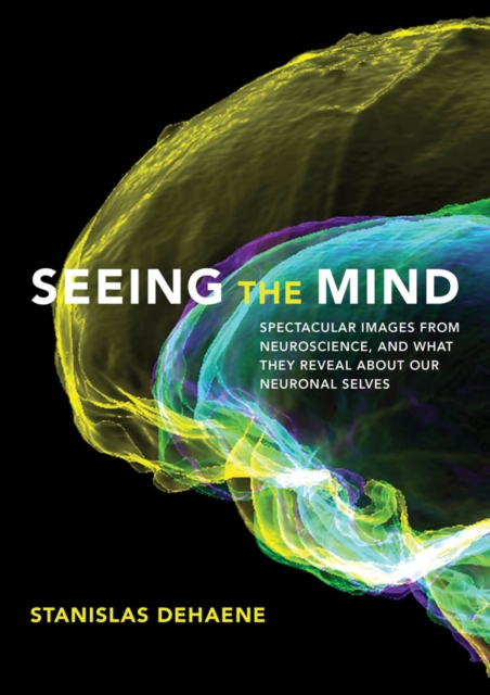 Seeing the Mind : Spectacular Images from Neuroscience, and What They Reveal about Our Neuronal Selves, PDF eBook