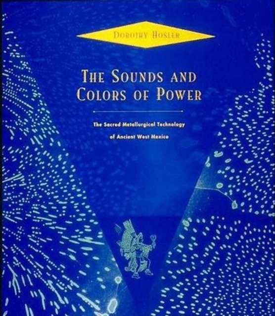 The Sounds and Colors of Power : The Sacred Metallurgical Technology of Ancient West Mexico, Paperback / softback Book