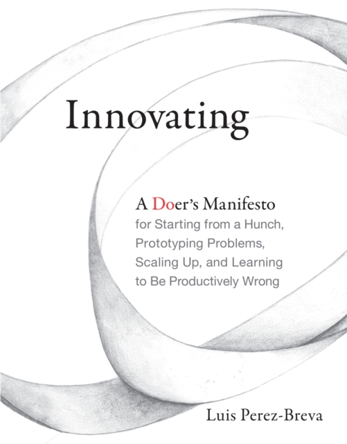 Innovating : A Doer's Manifesto for Starting from a Hunch, Prototyping Problems, Scaling Up, and Learning to Be Productively Wrong, Paperback / softback Book