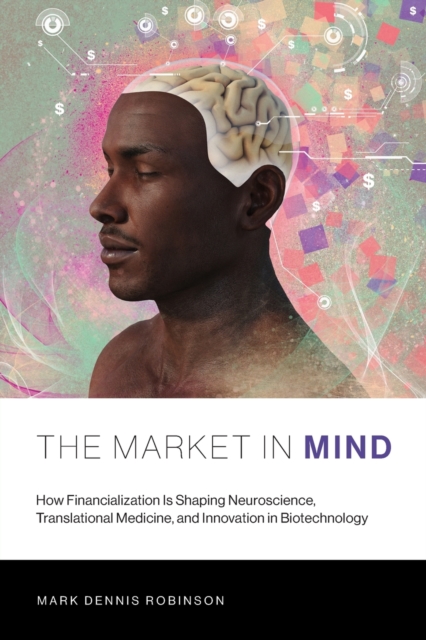 The Market in Mind : How Financialization Is Shaping Neuroscience, Translational Medicine, and Innovation in Biotechnology, Paperback / softback Book
