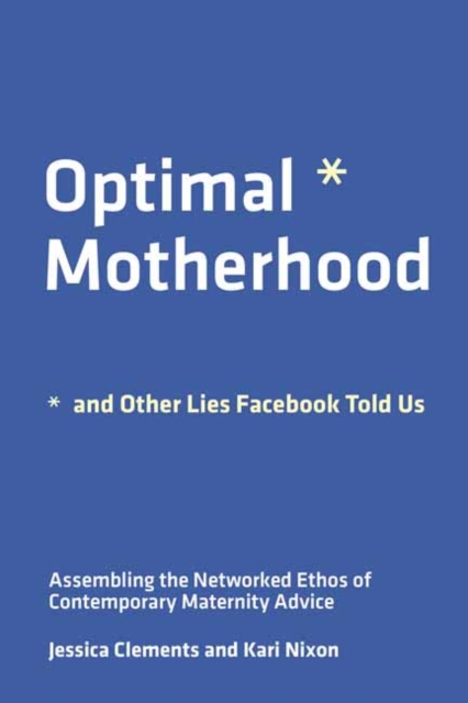 Optimal Motherhood and Other Lies Facebook Told Us : Assembling the Networked Ethos of Contemporary Maternity Advice, Paperback / softback Book