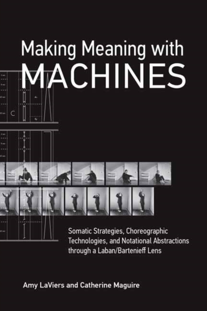 Making Meaning with Machines : Somatic Strategies, Choreographic Technologies, and Notational Abstractions through a Laban/Bartenieff Lens, Paperback / softback Book