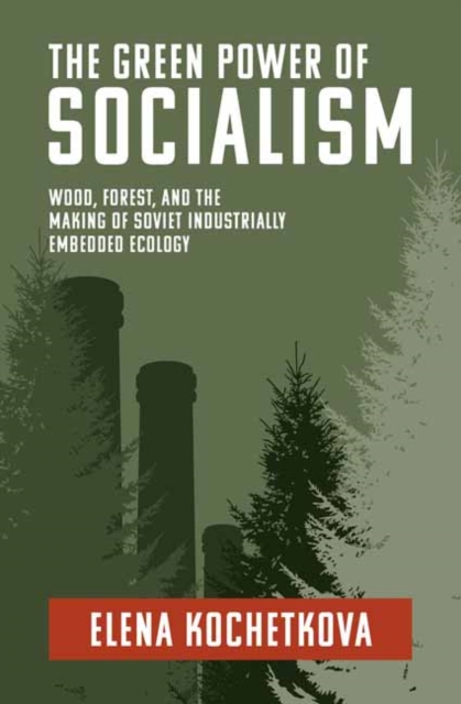 The Green Power of Socialism : Wood, Forest, and the Making of Soviet Industrially Embedded Ecology, Paperback / softback Book