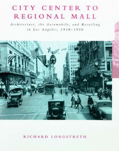 City Center to Regional Mall : Architecture, the Automobile, and Retailing in Los Angeles, 1920-1950, Paperback / softback Book