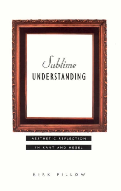 Sublime Understanding : Aesthetic Reflection in Kant and Hegel, Paperback Book