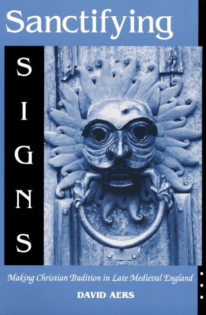 Sanctifying Signs : Making Christian Tradition in Late Medieval England, Paperback / softback Book
