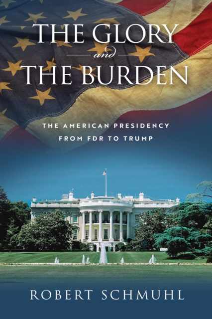 The Glory and the Burden : The American Presidency from FDR to Trump, Hardback Book