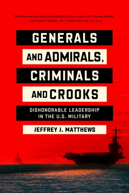 Generals and Admirals, Criminals and Crooks : Dishonorable Leadership in the U.S. Military, Hardback Book