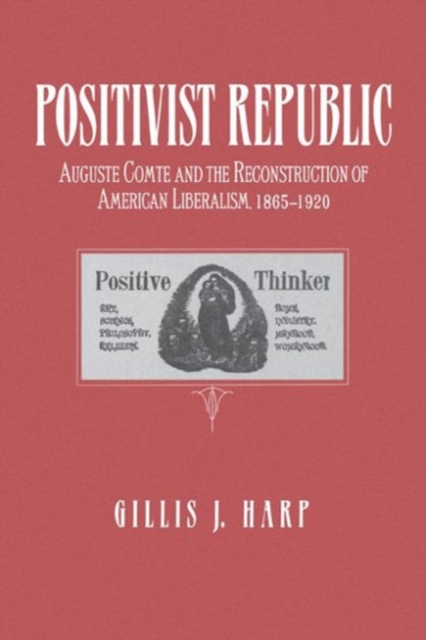 The Positivist Republic : Auguste Comte and the Reconstruction of American Liberalism, 1865-1920, Hardback Book