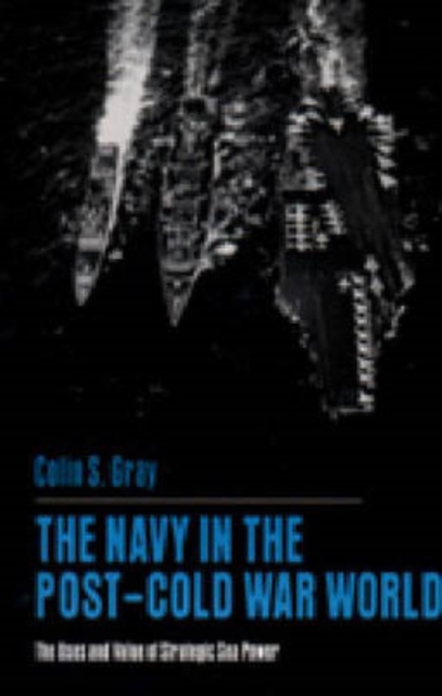 The Navy in the Post-Cold War World : The Uses and Value of Strategic Sea Power, Hardback Book