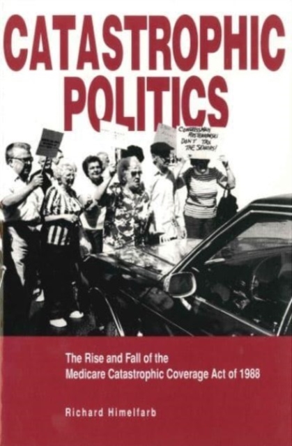 Catastrophic Politics : The Rise and Fall of the Medicare Catastrophic Coverage Act of 1988, Hardback Book