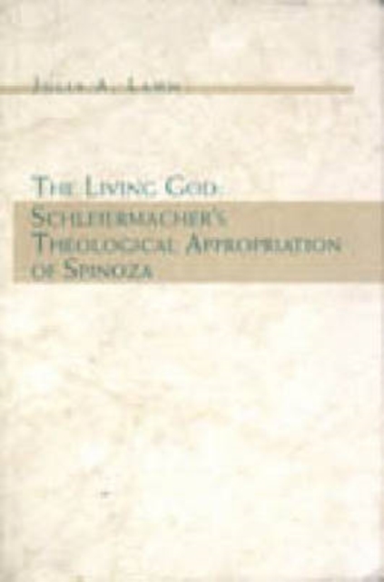The Living God : Schleiermacher's Theological Appropriation of Spinoza, Hardback Book
