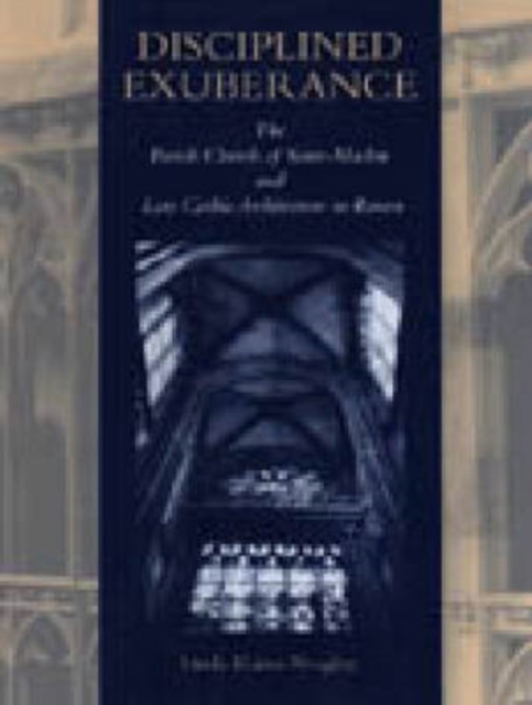 Disciplined Exuberance : The Parish Church of Saint-Maclou and Late Gothic Architecture in Rouen, Hardback Book
