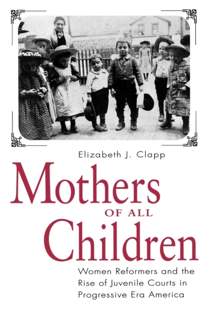 Mothers of All Children : Women Reformers and the Rise of Juvenile Courts in Progressive Era America, Paperback / softback Book