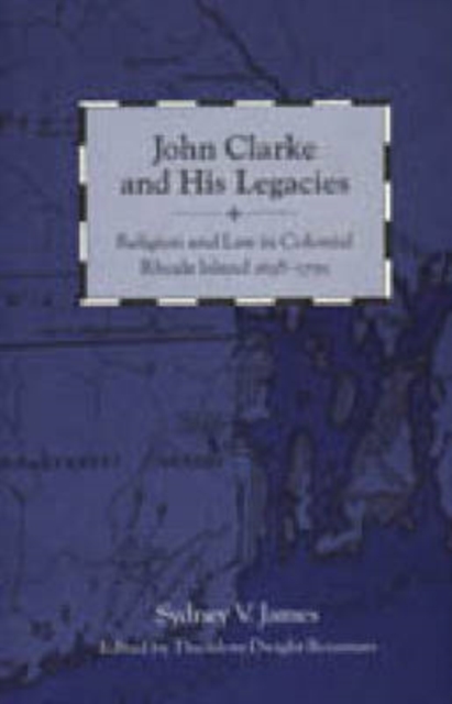 John Clarke and His Legacies : Religion and Law in Colonial Rhode Island, 1638-1750, Hardback Book