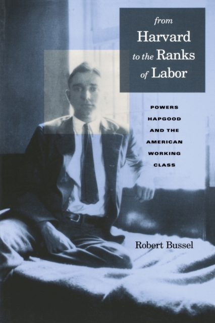 From Harvard to the Ranks of Labor : Powers Hapgood and the American Working Class, Paperback / softback Book