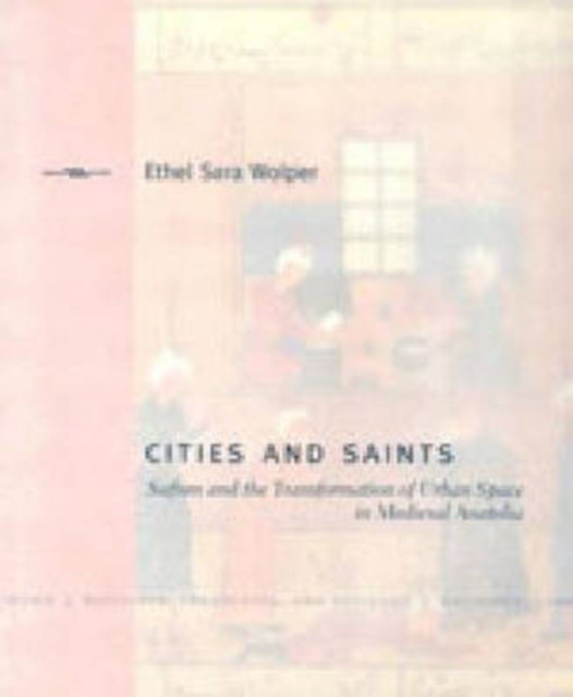 Cities and Saints : Sufism and the Transformation of Urban Space in Medieval Anatolia, Hardback Book