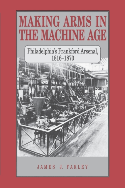 Making Arms in the Machine Age : Philadelphia's Frankford Arsenal, 1816-1870, Paperback / softback Book