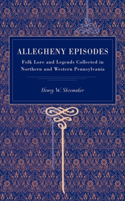 Allegheny Episodes : Folk Lore and Legends Collected in Northern and Western Pennsylvania, Paperback / softback Book