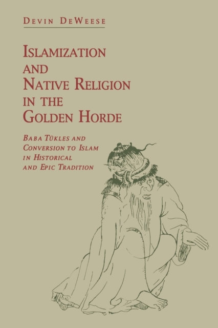 Islamization and Native Religion in the Golden Horde : Baba Tukles and Conversion to Islam in Historical and Epic Tradition, Paperback / softback Book