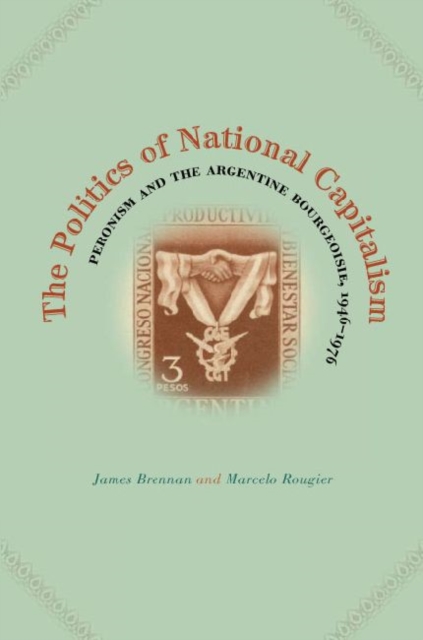 The Politics of National Capitalism : Peronism and the Argentine Bourgeoisie, 1946-1976, Hardback Book