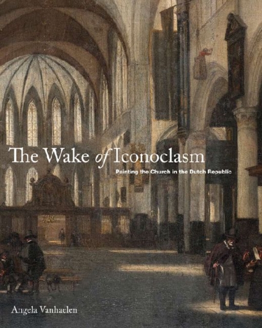 The Wake of Iconoclasm : Painting the Church in the Dutch Republic, Hardback Book