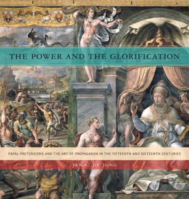 The Power and the Glorification : Papal Pretensions and the Art of Propaganda in the Fifteenth and Sixteenth Centuries, Hardback Book