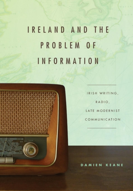 Ireland and the Problem of Information : Irish Writing, Radio, Late Modernist Communication, Paperback / softback Book
