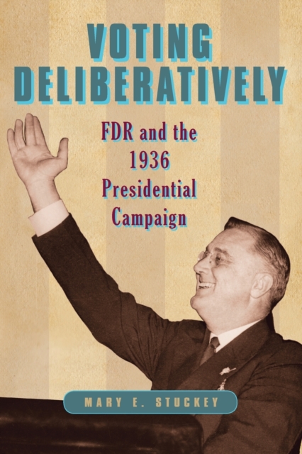 Voting Deliberatively : FDR and the 1936 Presidential Campaign, Paperback / softback Book