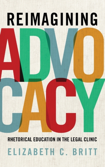 Reimagining Advocacy : Rhetorical Education in the Legal Clinic, Hardback Book