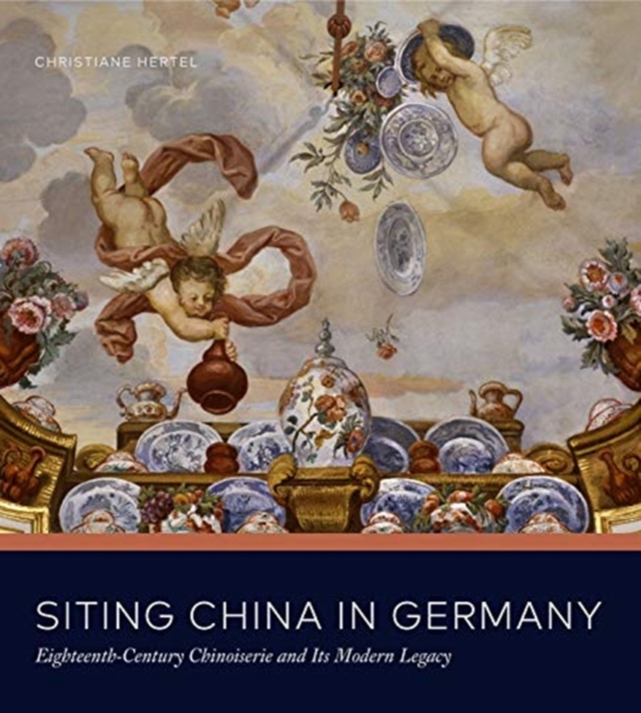 Siting China in Germany : Eighteenth-Century Chinoiserie and Its Modern Legacy, Hardback Book