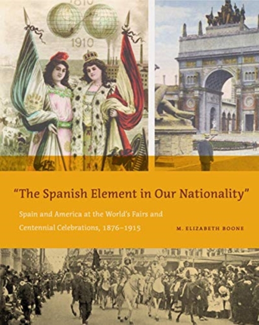 The Spanish Element in Our Nationality” : Spain and America at the World’s Fairs and Centennial Celebrations, 1876–1915, Hardback Book