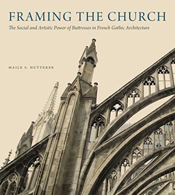Framing the Church : The Social and Artistic Power of Buttresses in French Gothic Architecture, Hardback Book