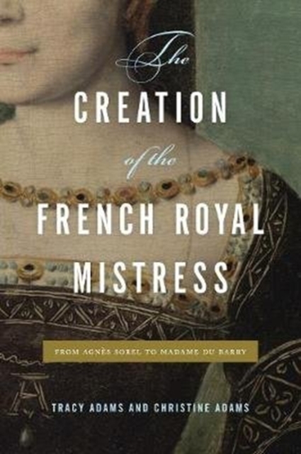 The Creation of the French Royal Mistress : From Agnes Sorel to Madame Du Barry, Hardback Book