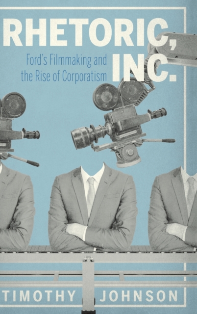 Rhetoric, Inc. : Ford’s Filmmaking and the Rise of Corporatism, Hardback Book